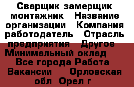 Сварщик-замерщик-монтажник › Название организации ­ Компания-работодатель › Отрасль предприятия ­ Другое › Минимальный оклад ­ 1 - Все города Работа » Вакансии   . Орловская обл.,Орел г.